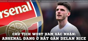 Chủ tịch West Ham xác nhận Arsenal đang ở rất gần Delan Rice