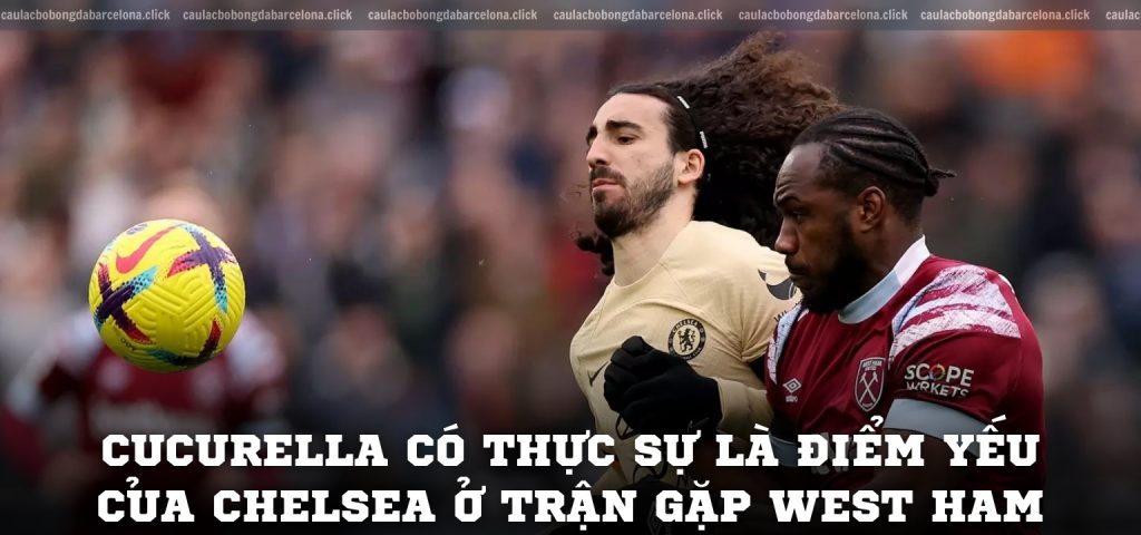 Cucurella có thực sự là điểm yếu của Chelsea ở trận gặp West Ham