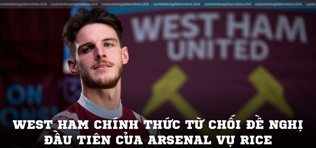 West Ham chính thức từ chối đề nghị đầu tiên của Arsenal vụ Rice