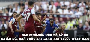 Sao Chelsea nêu rõ lý do khiến đội nhà thất bại thảm hại trước West Ham