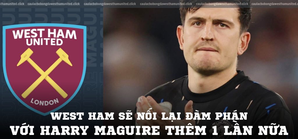 West Ham sẽ nối lại đàm phán với Harry Maguire thêm 1 lần nữa