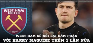 West Ham sẽ nối lại đàm phán với Harry Maguire thêm 1 lần nữa