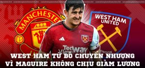 West Ham từ bỏ chuyển nhượng vì Maguire không chịu giảm lương